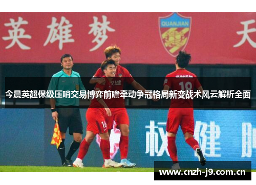 今晨英超保级压哨交易博弈前瞻牵动争冠格局新变战术风云解析全面