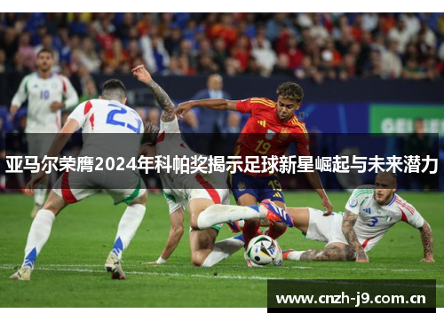 亚马尔荣膺2024年科帕奖揭示足球新星崛起与未来潜力